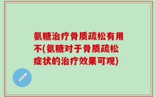 氨糖治疗骨质疏松有用不(氨糖对于骨质疏松症状的治疗效果可观)