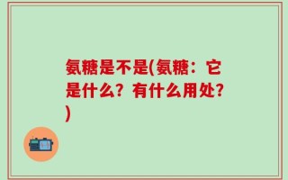 氨糖是不是(氨糖：它是什么？有什么用处？)