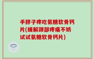 手脖子疼吃氨糖软骨钙片(缓解颈部疼痛不妨试试氨糖软骨钙片)