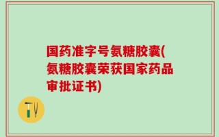 国药准字号氨糖胶囊(氨糖胶囊荣获国家药品审批证书)
