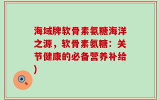 海域牌软骨素氨糖海洋之源，软骨素氨糖：关节健康的必备营养补给)