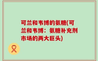 可兰和韦博的氨糖(可兰和韦博：氨糖补充剂市场的两大巨头)