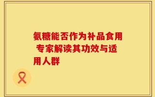 氨糖能否作为补品食用 专家解读其功效与适用人群