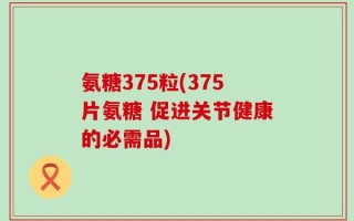 氨糖375粒(375片氨糖 促进关节健康的必需品)