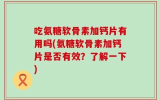 吃氨糖软骨素加钙片有用吗(氨糖软骨素加钙片是否有效？了解一下)