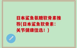日本鲨鱼氨糖软骨素推荐(日本鲨鱼软骨素：关节健康佳选！)
