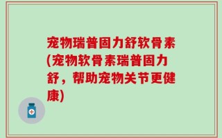 宠物瑞普固力舒软骨素(宠物软骨素瑞普固力舒，帮助宠物关节更健康)