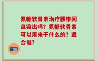 氨糖软骨素治疗腰椎间盘突出吗？氨糖软骨素可以用来干什么的？适合谁？