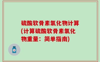 硫酸软骨素氯化物计算(计算硫酸软骨素氯化物重量：简单指南)