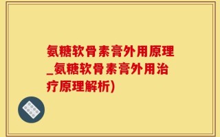 氨糖软骨素膏外用原理_氨糖软骨素膏外用治疗原理解析)