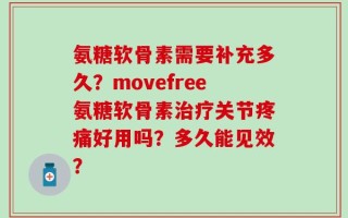 氨糖软骨素需要补充多久？movefree氨糖软骨素治疗关节疼痛好用吗？多久能见效？