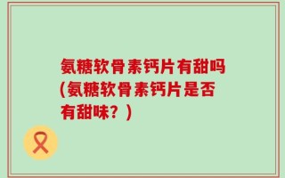 氨糖软骨素钙片有甜吗(氨糖软骨素钙片是否有甜味？)