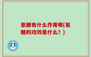 氨糖有什么作用呢(氨糖的功效是什么？)