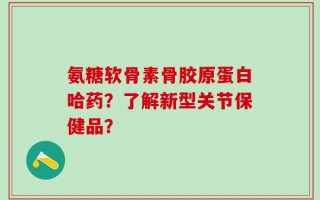 氨糖软骨素骨胶原蛋白哈药？了解新型关节保健品？