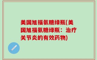 美国旭福氨糖绿瓶(美国旭福氨糖绿瓶：治疗关节炎的有效药物)