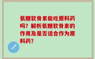 氨糖软骨素能吃原料药吗？解析氨糖软骨素的作用及是否适合作为原料药？