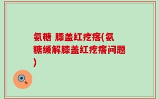 氨糖 膝盖红疙瘩(氨糖缓解膝盖红疙瘩问题)