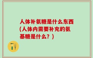 人体补氨糖是什么东西(人体内需要补充的氨基糖是什么？)