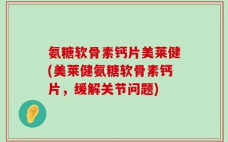 氨糖软骨素钙片美莱健(美莱健氨糖软骨素钙片，缓解关节问题)