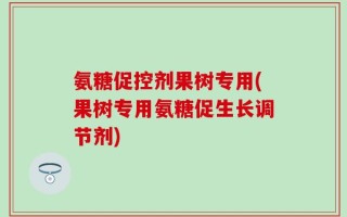 氨糖促控剂果树专用(果树专用氨糖促生长调节剂)