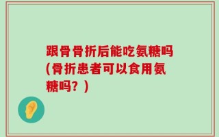 跟骨骨折后能吃氨糖吗(骨折患者可以食用氨糖吗？)