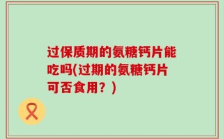 过保质期的氨糖钙片能吃吗(过期的氨糖钙片可否食用？)