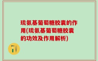 琉氨基葡萄糖胶囊的作用(琉氨基葡萄糖胶囊的功效及作用解析)