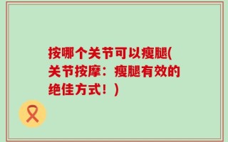 按哪个关节可以瘦腿(关节按摩：瘦腿有效的绝佳方式！)