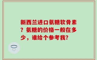 新西兰进口氨糖软骨素？氨糖的价格一般在多少，谁给个参考我？