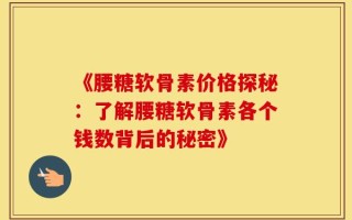 《腰糖软骨素价格探秘：了解腰糖软骨素各个钱数背后的秘密》