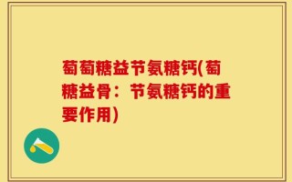 萄萄糖益节氨糖钙(萄糖益骨：节氨糖钙的重要作用)
