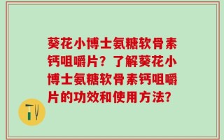 葵花小博士氨糖软骨素钙咀嚼片？了解葵花小博士氨糖软骨素钙咀嚼片的功效和使用方法？