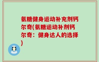 氨糖健身运动补充剂钙尔奇(氨糖运动补剂钙尔奇：健身达人的选择)