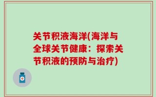 关节积液海洋(海洋与全球关节健康：探索关节积液的预防与治疗)