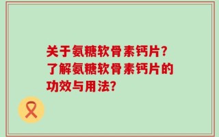关于氨糖软骨素钙片？了解氨糖软骨素钙片的功效与用法？