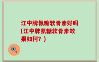 江中牌氨糖软骨素好吗(江中牌氨糖软骨素效果如何？)