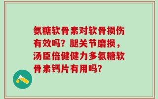 氨糖软骨素对软骨损伤有效吗？腿关节磨损，汤臣倍健健力多氨糖软骨素钙片有用吗？