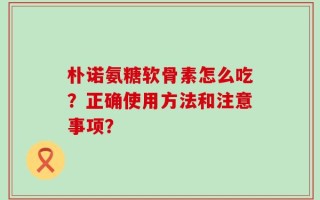 朴诺氨糖软骨素怎么吃？正确使用方法和注意事项？