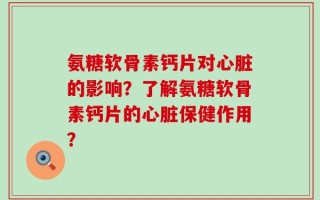 氨糖软骨素钙片对心脏的影响？了解氨糖软骨素钙片的心脏保健作用？