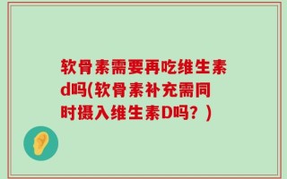 软骨素需要再吃维生素d吗(软骨素补充需同时摄入维生素D吗？)