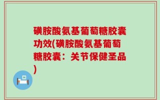 磺胺酸氨基葡萄糖胶囊功效(磺胺酸氨基葡萄糖胶囊：关节保健圣品)