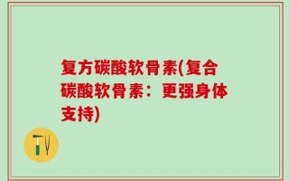 复方碳酸软骨素(复合碳酸软骨素：更强身体支持)