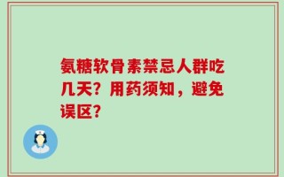 氨糖软骨素禁忌人群吃几天？用药须知，避免误区？