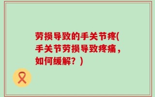 劳损导致的手关节疼(手关节劳损导致疼痛，如何缓解？)