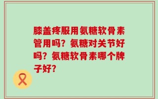 膝盖疼服用氨糖软骨素管用吗？氨糖对关节好吗？氨糖软骨素哪个牌子好？