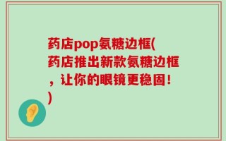 药店pop氨糖边框(药店推出新款氨糖边框，让你的眼镜更稳固！)