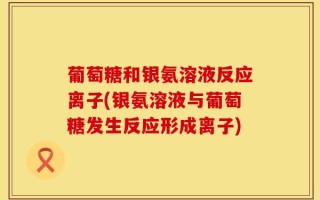 葡萄糖和银氨溶液反应离子(银氨溶液与葡萄糖发生反应形成离子)