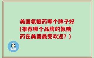 美国氨糖药哪个牌子好(推荐哪个品牌的氨糖药在美国最受欢迎？)