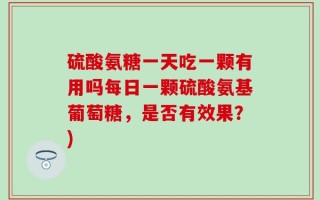硫酸氨糖一天吃一颗有用吗每日一颗硫酸氨基葡萄糖，是否有效果？)