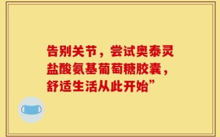 告别关节，尝试奥泰灵盐酸氨基葡萄糖胶囊，舒适生活从此开始”
